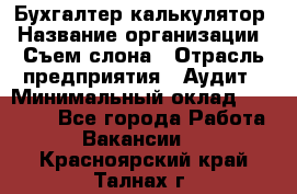 Бухгалтер-калькулятор › Название организации ­ Съем слона › Отрасль предприятия ­ Аудит › Минимальный оклад ­ 27 000 - Все города Работа » Вакансии   . Красноярский край,Талнах г.